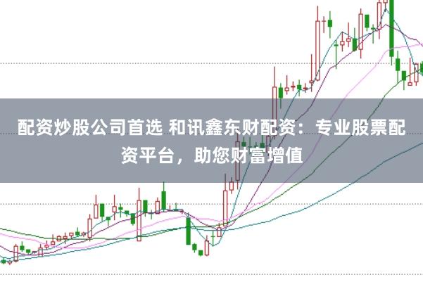 配资炒股公司首选 和讯鑫东财配资:专业股票配资平台,助您财富增值