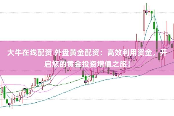 大牛在线配资 外盘黄金配资：高效利用资金，开启您的黄金投资增值之旅！