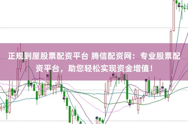 正规到屋股票配资平台 腾信配资网：专业股票配资平台，助您轻松实现资金增值！