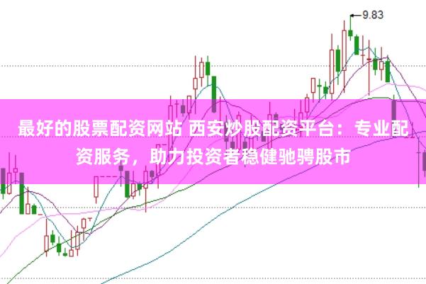 最好的股票配资网站 西安炒股配资平台：专业配资服务，助力投资者稳健驰骋股市