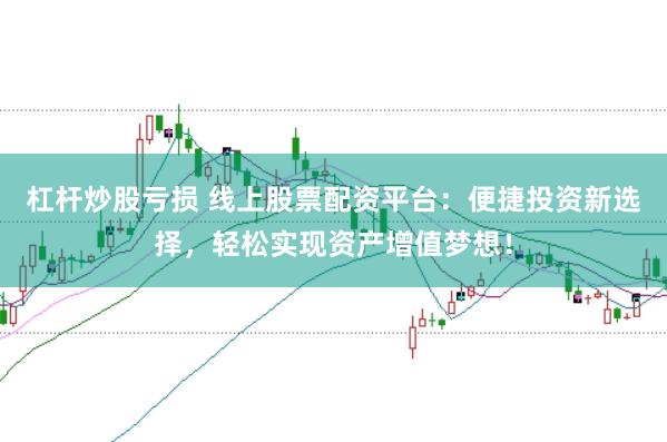 杠杆炒股亏损 线上股票配资平台:便捷投资新选择,轻松实现资产增值梦想!