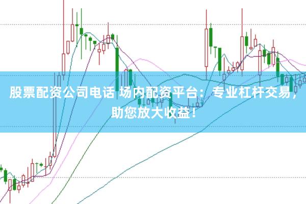 股票配资公司电话 场内配资平台：专业杠杆交易，助您放大收益！