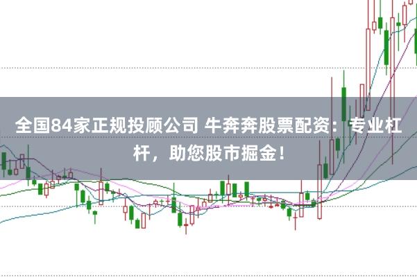 全国84家正规投顾公司 牛奔奔股票配资:专业杠杆,助您股市掘金!