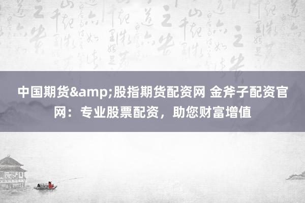中国期货&股指期货配资网 金斧子配资官网：专业股票配资，助您财富增值