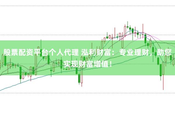 股票配资平台个人代理 泓利财富：专业理财，助您实现财富增值！