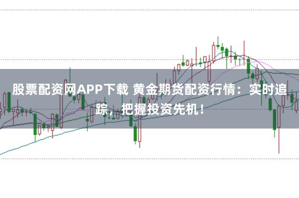 股票配资网APP下载 黄金期货配资行情:实时追踪,把握投资先机!