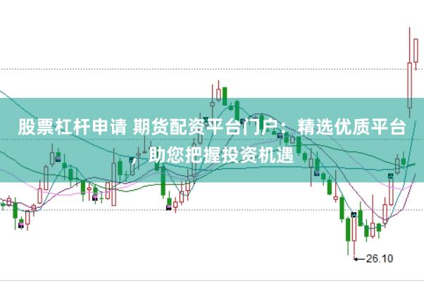 股票杠杆申请 期货配资平台门户：精选优质平台，助您把握投资机遇