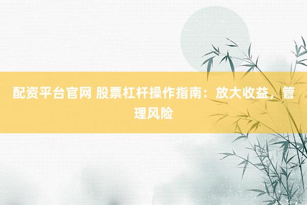 配资平台官网 股票杠杆操作指南：放大收益，管理风险