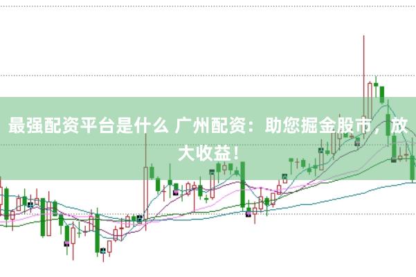 最强配资平台是什么 广州配资:助您掘金股市,放大收益!