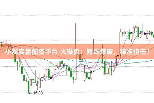 小额实盘配资平台 火操盘：短线爆破，精准狙击！