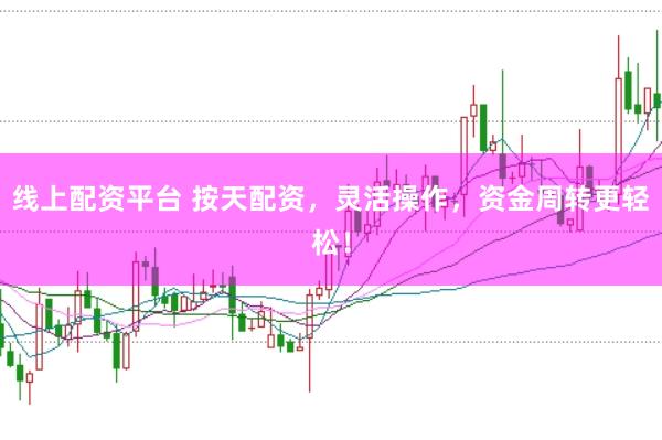 线上配资平台 按天配资，灵活操作，资金周转更轻松！