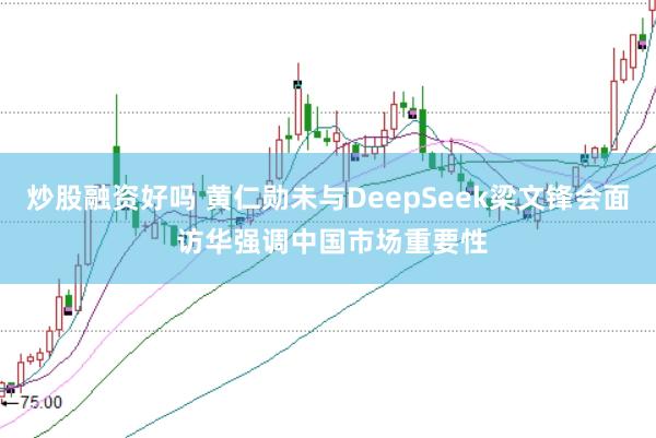 炒股融资好吗 黄仁勋未与DeepSeek梁文锋会面 访华强调中国市场重要性
