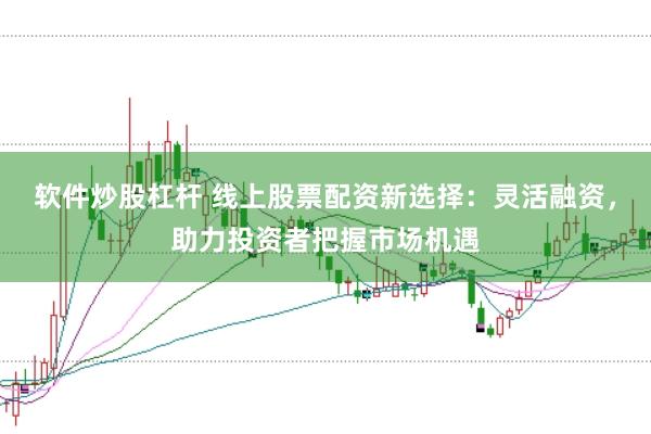 软件炒股杠杆 线上股票配资新选择:灵活融资,助力投资者把握市场机遇