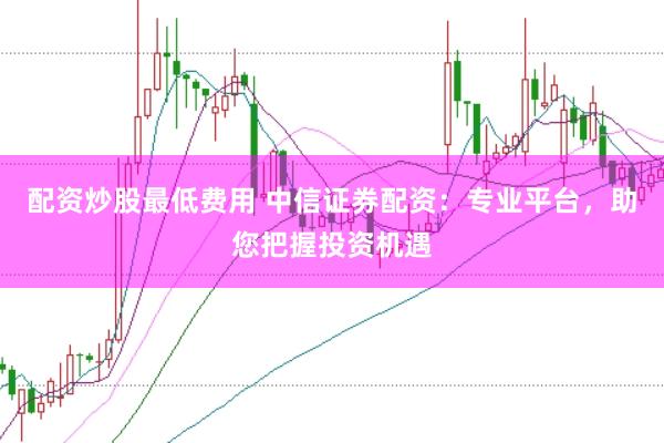 配资炒股最低费用 中信证券配资:专业平台,助您把握投资机遇