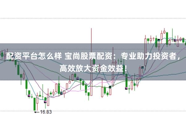 配资平台怎么样 宝尚股票配资：专业助力投资者，高效放大资金效益！