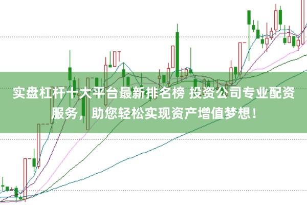 实盘杠杆十大平台最新排名榜 投资公司专业配资服务，助您轻松实现资产增值梦想！