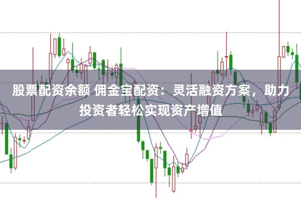 股票配资余额 佣金宝配资：灵活融资方案，助力投资者轻松实现资产增值