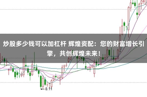 炒股多少钱可以加杠杆 辉煌资配：您的财富增长引擎，共创辉煌未来！