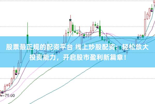 股票最正规的配资平台 线上炒股配资:轻松放大投资能力,开启股市盈利新篇章!