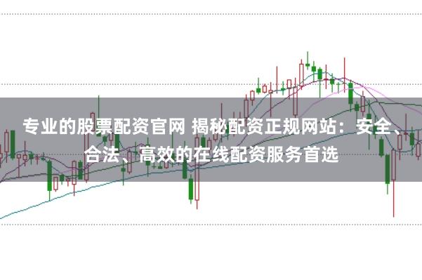 专业的股票配资官网 揭秘配资正规网站：安全、合法、高效的在线配资服务首选
