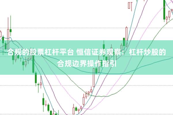合规的股票杠杆平台 恒信证券观察：杠杆炒股的合规边界操作指引