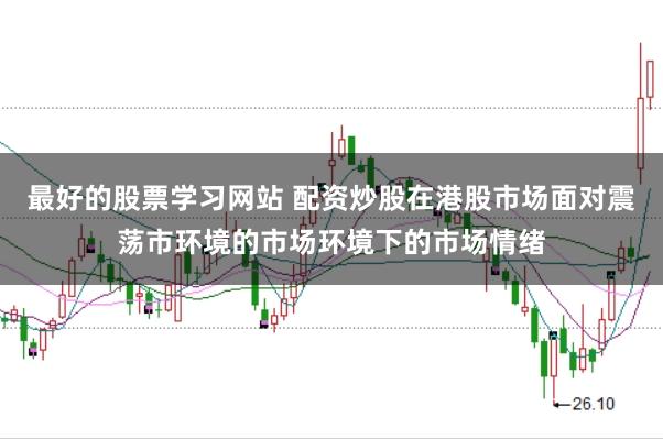 最好的股票学习网站 配资炒股在港股市场面对震荡市环境的市场环境下的市场情绪