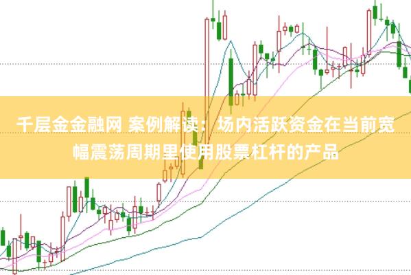 千层金金融网 案例解读：场内活跃资金在当前宽幅震荡周期里使用股票杠杆的产品