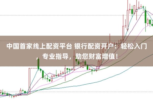 中国首家线上配资平台 银行配资开户：轻松入门，专业指导，助您财富增值！