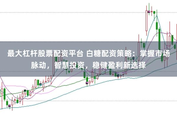 最大杠杆股票配资平台 白糖配资策略：掌握市场脉动，智慧投资，稳健盈利新选择