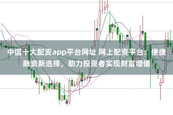 中国十大配资app平台网址 网上配资平台：便捷融资新选择，助力投资者实现财富增值