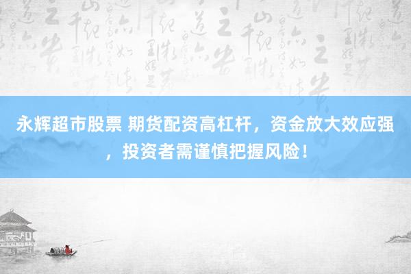 永辉超市股票 期货配资高杠杆,资金放大效应强,投资者需谨慎把握风险!