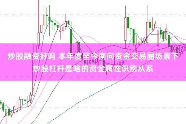 炒股融资好吗 本年度至今南向资金交易圈场景下炒股杠杆是啥的资金属性识别从系