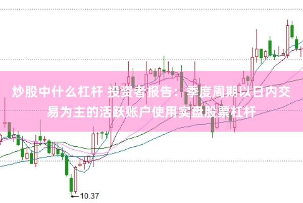 炒股中什么杠杆 投资者报告：季度周期以日内交易为主的活跃账户使用实盘股票杠杆