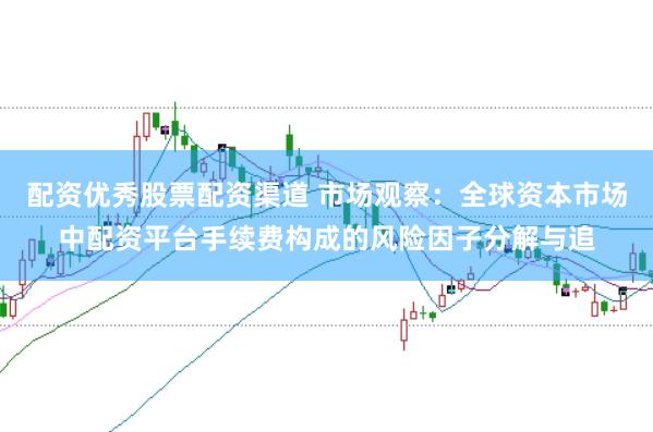 配资优秀股票配资渠道 市场观察:全球资本市场中配资平台手续费构成的风险因子分解与追