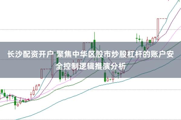 长沙配资开户 聚焦中华区股市炒股杠杆的账户安全控制逻辑推演分析