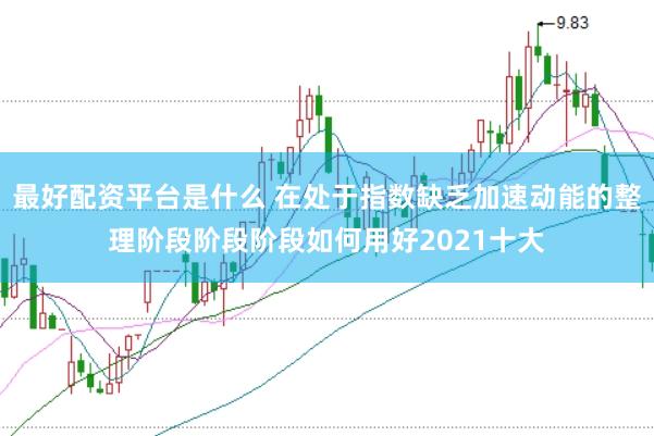 最好配资平台是什么 在处于指数缺乏加速动能的整理阶段阶段阶段如何用好2021十大
