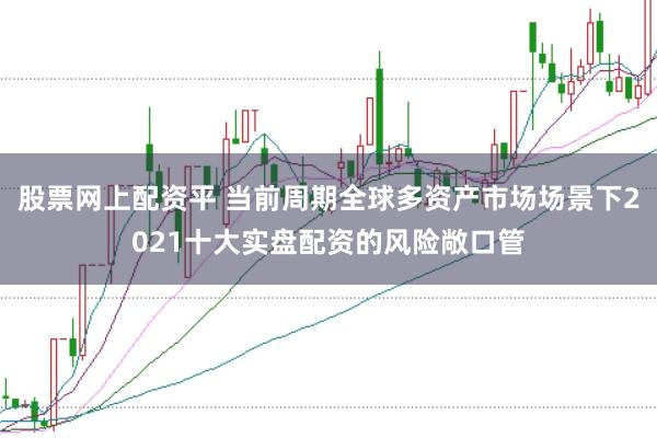 股票网上配资平 当前周期全球多资产市场场景下2021十大实盘配资的风险敞口管