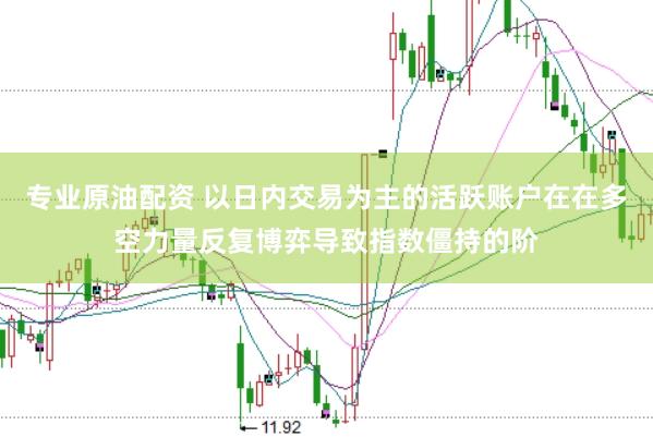专业原油配资 以日内交易为主的活跃账户在在多空力量反复博弈导致指数僵持的阶