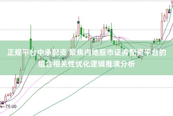 正规平台中承配资 聚焦内地股市证券配资平台的组合相关性优化逻辑推演分析