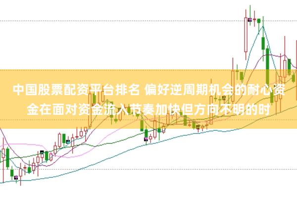 中国股票配资平台排名 偏好逆周期机会的耐心资金在面对资金流入节奏加快但方向不明的时