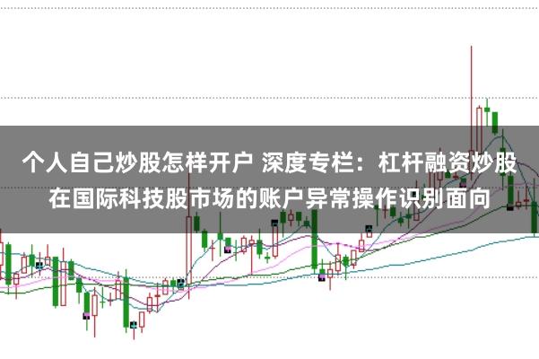 个人自己炒股怎样开户 深度专栏：杠杆融资炒股在国际科技股市场的账户异常操作识别面向