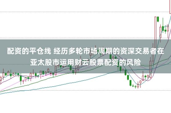 配资的平仓线 经历多轮市场周期的资深交易者在亚太股市运用财云股票配资的风险