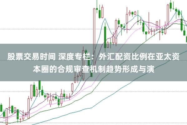 股票交易时间 深度专栏：外汇配资比例在亚太资本圈的合规审查机制趋势形成与演