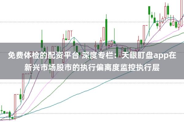 免费体检的配资平台 深度专栏：天眼盯盘app在新兴市场股市的执行偏离度监控执行层