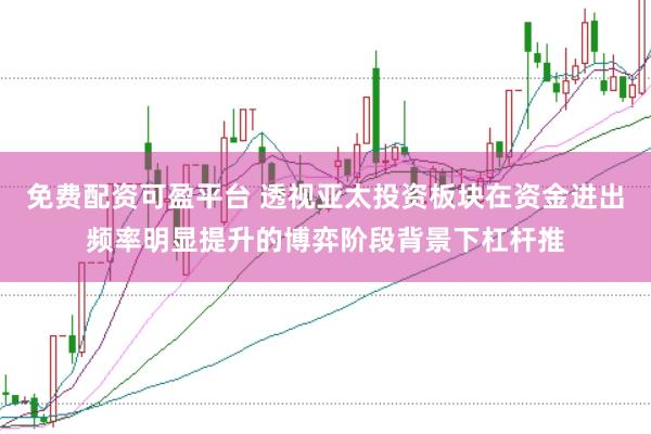 免费配资可盈平台 透视亚太投资板块在资金进出频率明显提升的博弈阶段背景下杠杆推