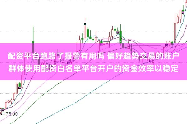 配资平台跑路了报警有用吗 偏好趋势交易的账户群体使用配资白名单平台开户的资金效率以稳定