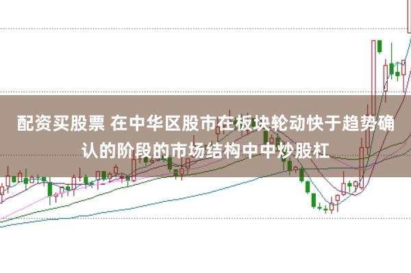 配资买股票 在中华区股市在板块轮动快于趋势确认的阶段的市场结构中中炒股杠