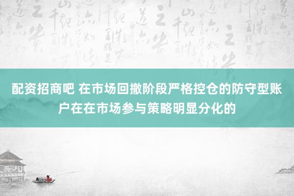 配资招商吧 在市场回撤阶段严格控仓的防守型账户在在市场参与策略明显分化的