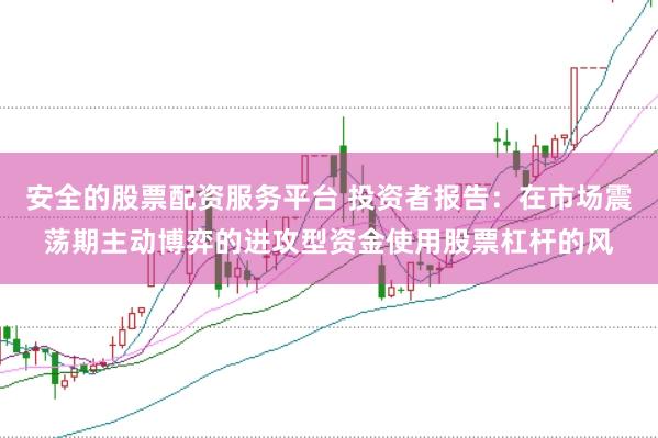 安全的股票配资服务平台 投资者报告：在市场震荡期主动博弈的进攻型资金使用股票杠杆的风