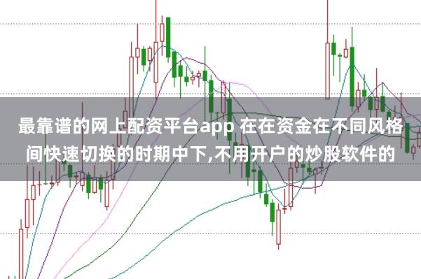 最靠谱的网上配资平台app 在在资金在不同风格间快速切换的时期中下，不用开户的炒股软件的